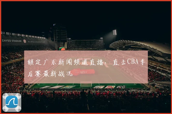 锁定广东新闻频道直播，直击CBA季后赛最新战况
