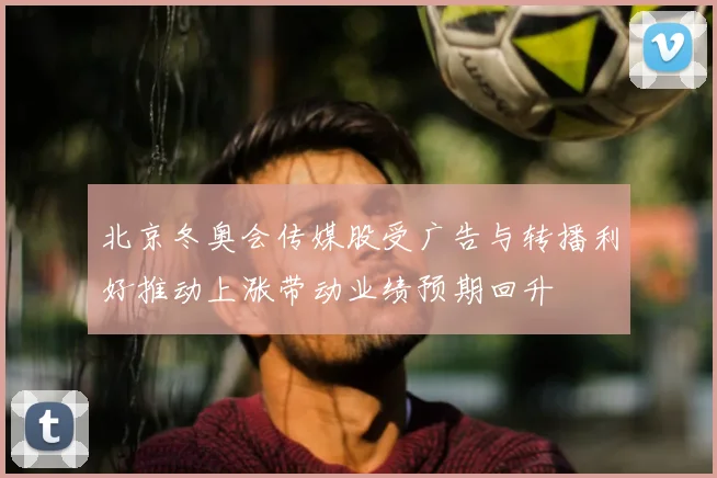 北京冬奥会传媒股受广告与转播利好推动上涨带动业绩预期回升