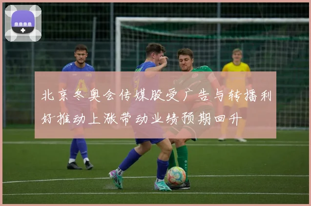 北京冬奥会传媒股受广告与转播利好推动上涨带动业绩预期回升