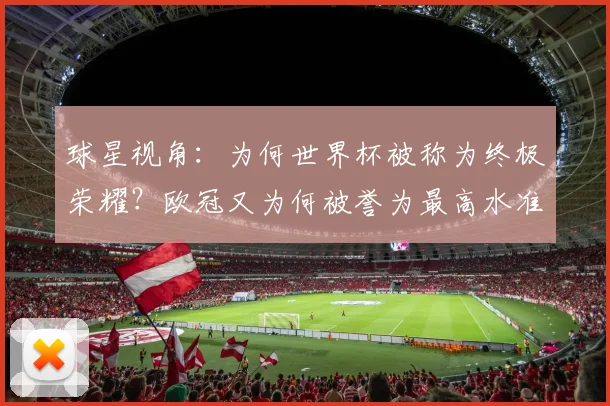 球星视角：为何世界杯被称为终极荣耀？欧冠又为何被誉为最高水准？
