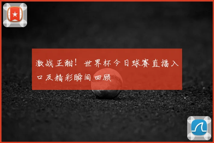 激战正酣！世界杯今日球赛直播入口及精彩瞬间回顾
