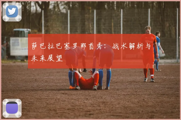 萨巴拉巴塞罗那首秀：战术解析与未来展望