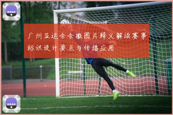 广州亚运会会徽图片释义解读赛事标识设计要点与传播应用