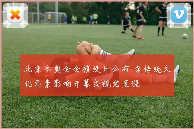 北京冬奥会会旗设计公布 含传统文化元素影响开幕式视觉呈现