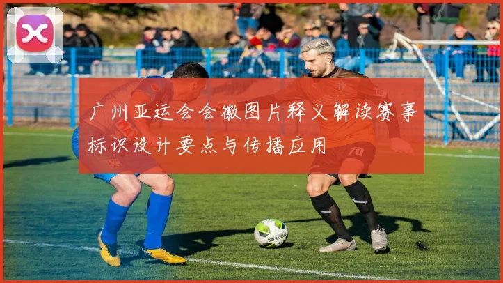 广州亚运会会徽图片释义解读赛事标识设计要点与传播应用