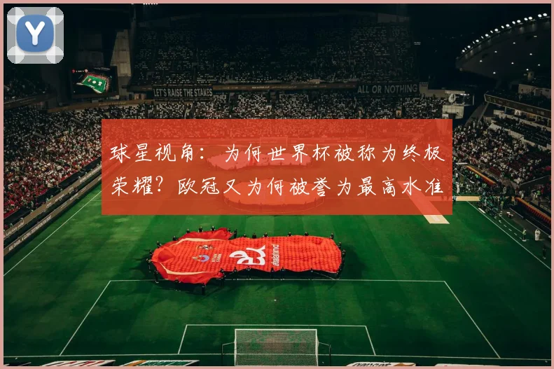 球星视角:为何世界杯被称为终极荣耀?欧冠又为何被誉为最高水准?